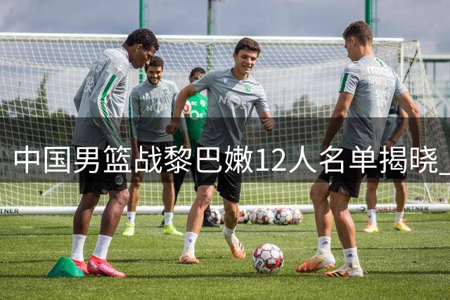 中国男篮战黎巴嫩12人名单揭晓 郭士强延续原有阵容